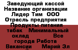 Заведующий кассой › Название организации ­ Лидер Тим, ООО › Отрасль предприятия ­ Продукты питания, табак › Минимальный оклад ­ 22 000 - Все города Работа » Вакансии   . Марий Эл респ.,Йошкар-Ола г.